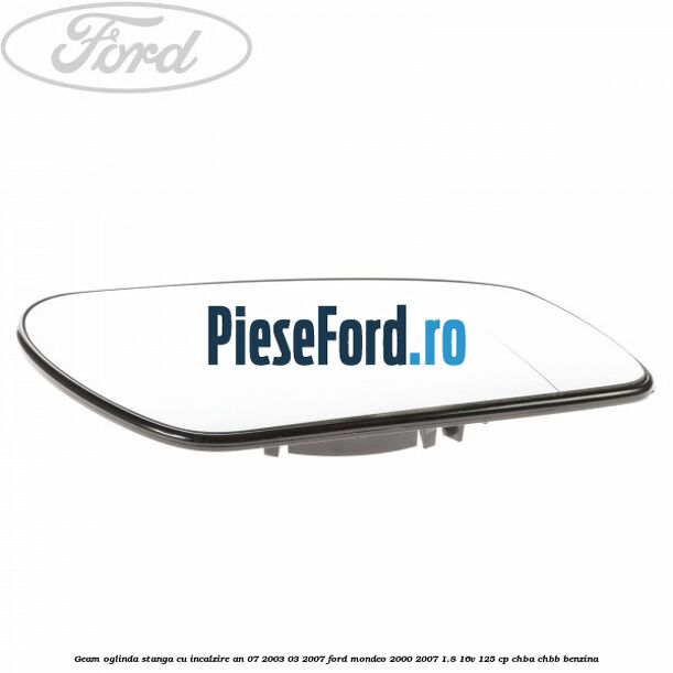 Geam oglinda stanga cu incalzire an 07/2003-03/2007 Ford Mondeo 2000-2007 1.8 16V 125 cp CHBA, CHBB benzina