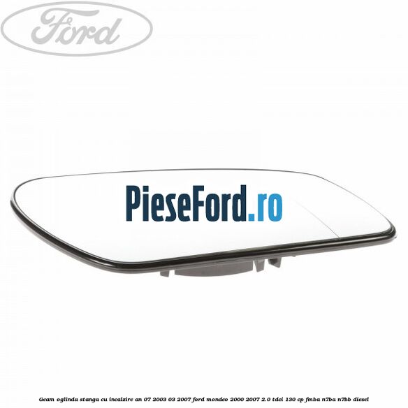 Geam oglinda stanga cu incalzire an 07/2003-03/2007 Ford Mondeo 2000-2007 2.0 TDCi 130 cp FMBA, N7BA, N7BB diesel
