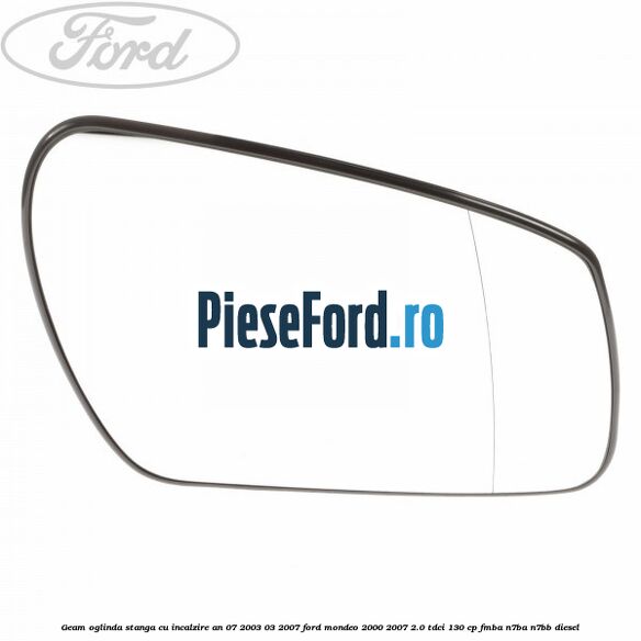 Geam oglinda stanga cu incalzire an 07/2003-03/2007 Ford Mondeo 2000-2007 2.0 TDCi 130 cp FMBA, N7BA, N7BB diesel