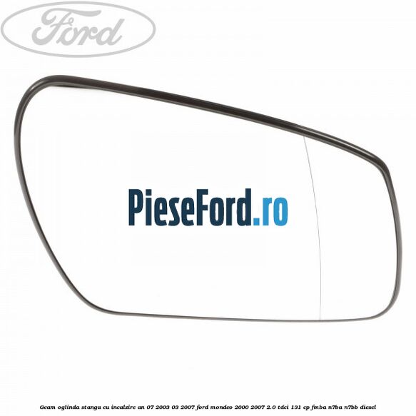 Geam oglinda stanga cu incalzire an 07/2003-03/2007 Ford Mondeo 2000-2007 2.0 TDCi 131 cp FMBA, N7BA, N7BB diesel