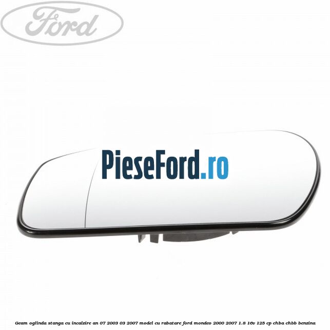 Geam oglinda stanga cu incalzire an 07/2003-03/2007 model cu rabatare Ford Mondeo 2000-2007 1.8 16V 125 cp CHBA, CHBB benzina
