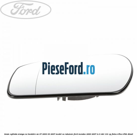 Geam oglinda stanga cu incalzire an 07/2003-03/2007 model cu rabatare Ford Mondeo 2000-2007 2.0 TDCi 131 cp FMBA, N7BA, N7BB diesel