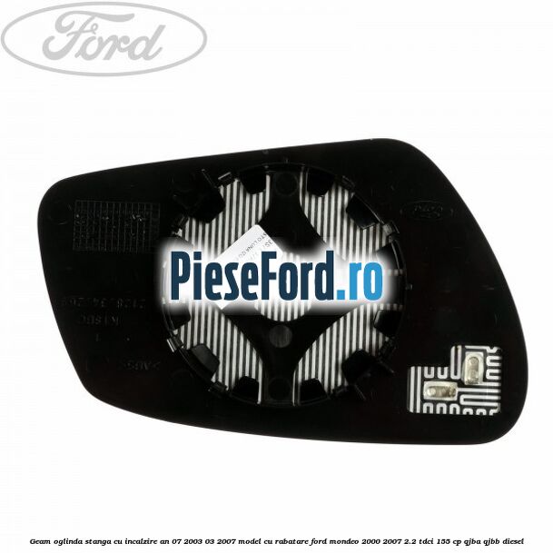 Geam oglinda stanga cu incalzire an 07/2003-03/2007 model cu rabatare Ford Mondeo 2000-2007 2.2 TDCi 155 cp QJBA, QJBB diesel