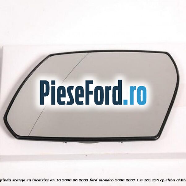 Geam oglinda stanga cu incalzire an 10/2000-06/2003 Ford Mondeo 2000-2007 1.8 16V 125 cp CHBA, CHBB benzina