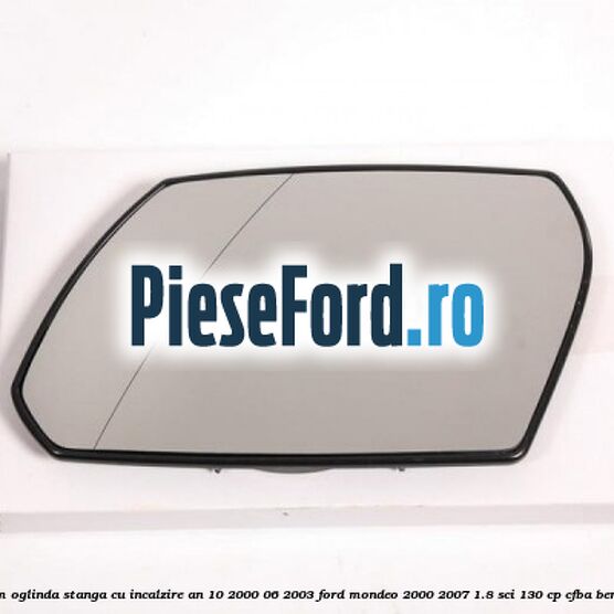 Geam oglinda stanga cu incalzire an 10/2000-06/2003 Ford Mondeo 2000-2007 1.8 SCi 130 cp CFBA benzina