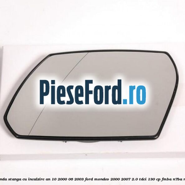 Geam oglinda stanga cu incalzire an 10/2000-06/2003 Ford Mondeo 2000-2007 2.0 TDCi 130 cp FMBA, N7BA, N7BB diesel