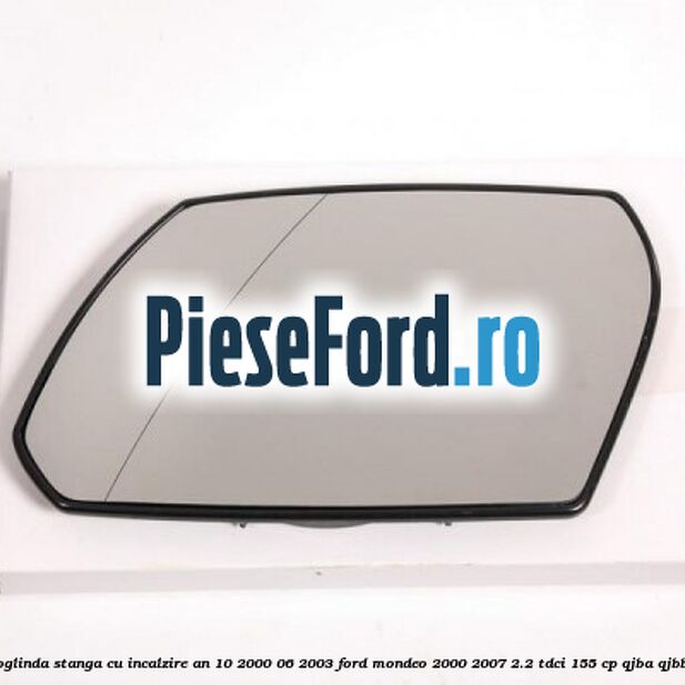 Geam oglinda stanga cu incalzire an 10/2000-06/2003 Ford Mondeo 2000-2007 2.2 TDCi 155 cp QJBA, QJBB diesel