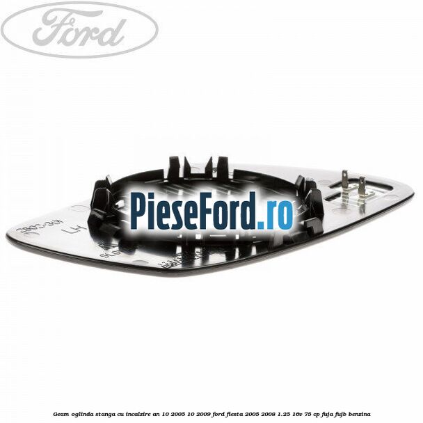 Geam oglinda stanga cu incalzire an 10/2005-10/2009 Ford Fiesta 2005-2008 1.25 16V 75 cp FUJA, FUJB benzina