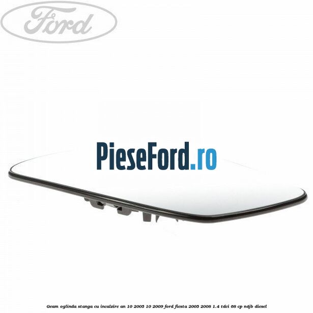 Geam oglinda stanga cu incalzire an 10/2005-10/2009 Ford Fiesta 2005-2008 1.4 TDCi 68 cp Geam oglinda stanga cu incalzire an 10/2005-10/2009 Ford Fiesta 2005-2008 1.4 TDCi 68 cp N4JB diesel