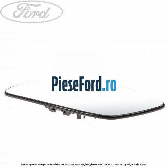 Geam oglinda stanga cu incalzire an 10/2005-10/2009 Ford Fiesta 2005-2008 1.6 TDCi 90 cp Geam oglinda stanga cu incalzire an 10/2005-10/2009 Ford Fiesta 2005-2008 1.6 TDCi 90 cp HHJA, HHJB diesel
