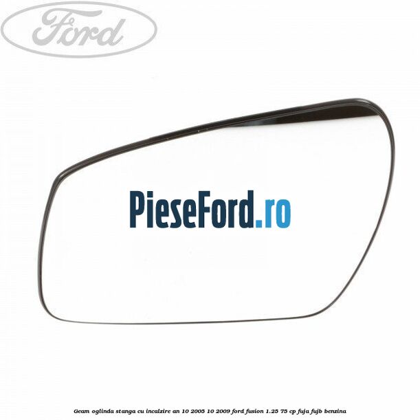 Geam oglinda stanga cu incalzire an 10/2005-10/2009 Ford Fusion 1.25 75 cp