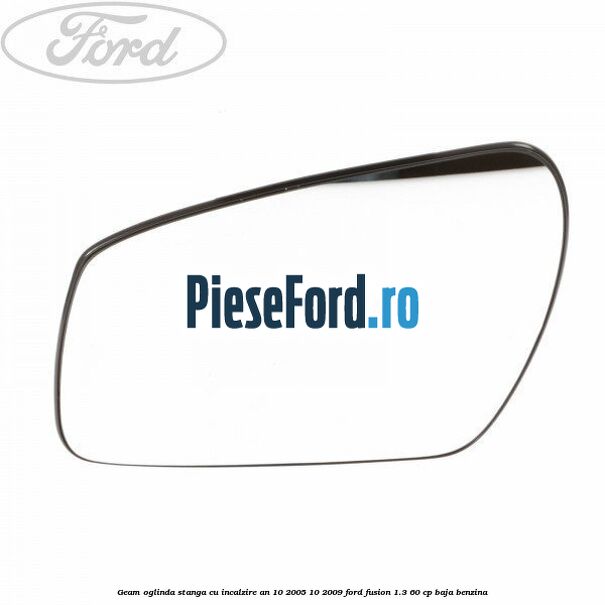 Geam oglinda stanga cu incalzire an 10/2005-10/2009 Ford Fusion 1.3 60 cp