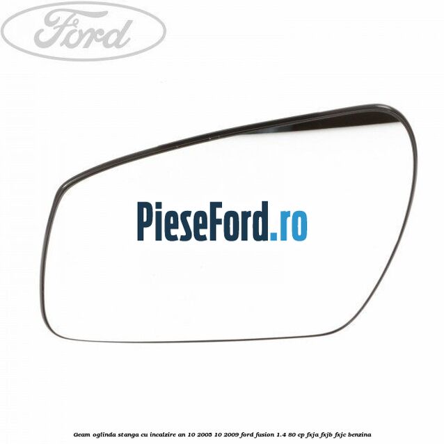 Geam oglinda stanga cu incalzire an 10/2005-10/2009 Ford Fusion 1.4 80 cp