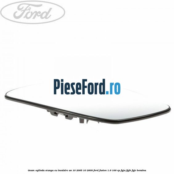 Geam oglinda stanga cu incalzire an 10/2005-10/2009 Ford Fusion 1.6 100 cp FYJA, FYJB, FYJC benzina