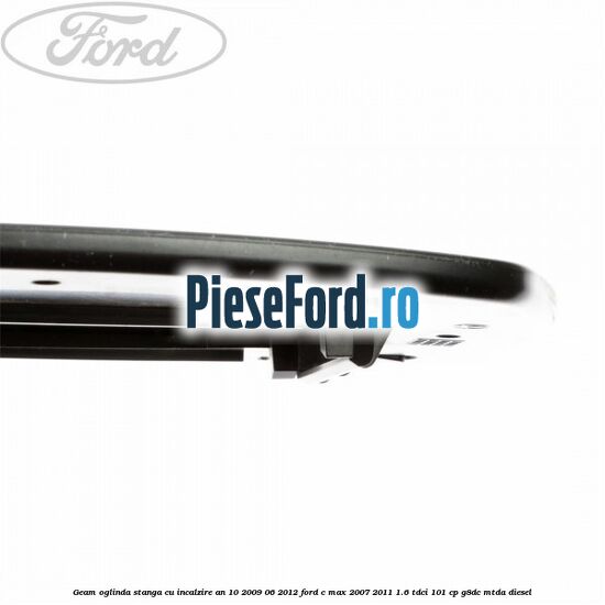 Geam oglinda stanga cu incalzire an 10/2009-06/2012 Ford C-Max 2007-2011 1.6 TDCi 101 cp G8DC, MTDA diesel