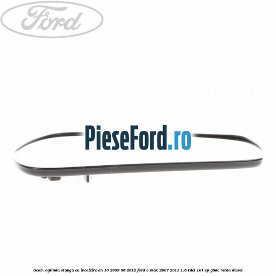 Geam oglinda stanga cu incalzire an 10/2009-06/2012 Ford C-Max 2007-2011 1.6 TDCi 101 cp G8DC, MTDA diesel