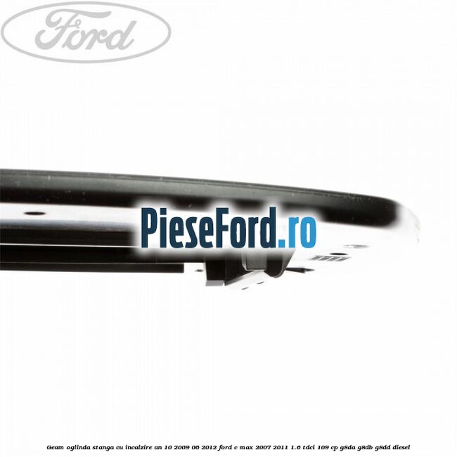 Geam oglinda stanga cu incalzire an 10/2009-06/2012 Ford C-Max 2007-2011 1.6 TDCi 109 cp G8DA, G8DB, G8DD diesel