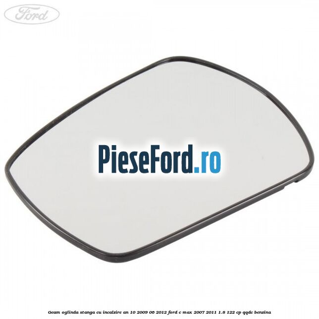 Geam oglinda stanga cu incalzire an 10/2009-06/2012 Ford C-Max 2007-2011 1.8 122 cp QQDC benzina