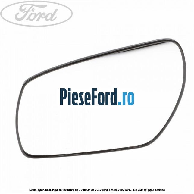 Geam oglinda stanga cu incalzire an 10/2009-06/2012 Ford C-Max 2007-2011 1.8 122 cp QQDC benzina