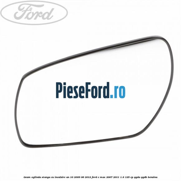 Geam oglinda stanga cu incalzire an 10/2009-06/2012 Ford C-Max 2007-2011 1.8 125 cp QQDA, QQDB benzina