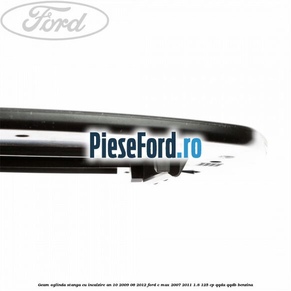 Geam oglinda stanga cu incalzire an 10/2009-06/2012 Ford C-Max 2007-2011 1.8 125 cp QQDA, QQDB benzina