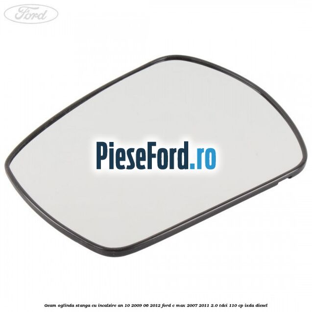 Geam oglinda stanga cu incalzire an 10/2009-06/2012 Ford C-Max 2007-2011 2.0 TDCi 110 cp Geam oglinda stanga cu incalzire an 10/2009-06/2012 Ford C-Max 2007-2011 2.0 TDCi 110 cp IXDA diesel