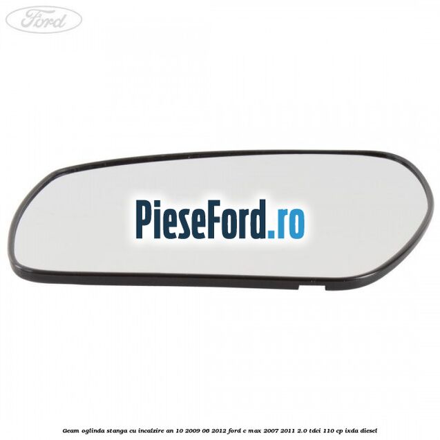 Geam oglinda stanga cu incalzire an 10/2009-06/2012 Ford C-Max 2007-2011 2.0 TDCi 110 cp Geam oglinda stanga cu incalzire an 10/2009-06/2012 Ford C-Max 2007-2011 2.0 TDCi 110 cp IXDA diesel