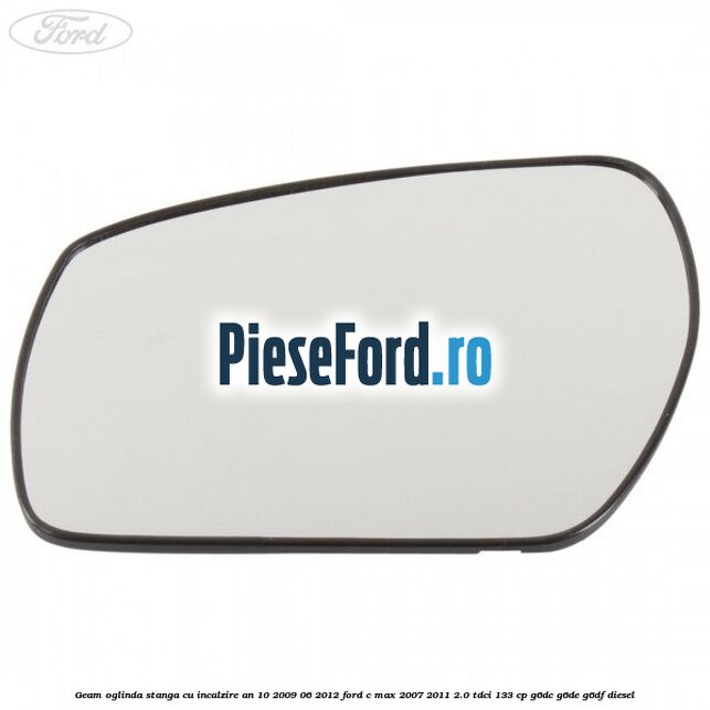 Geam oglinda stanga cu incalzire an 10/2009-06/2012 Ford C-Max 2007-2011 2.0 TDCi 133 cp G6DC, G6DE, G6DF diesel