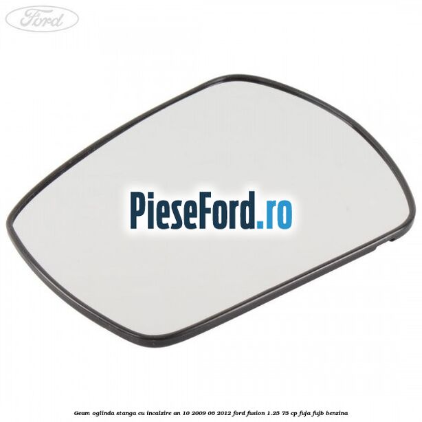 Geam oglinda stanga cu incalzire an 10/2009-06/2012 Ford Fusion 1.25 75 cp FUJA, FUJB benzina
