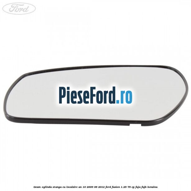 Geam oglinda stanga cu incalzire an 10/2009-06/2012 Ford Fusion 1.25 75 cp FUJA, FUJB benzina