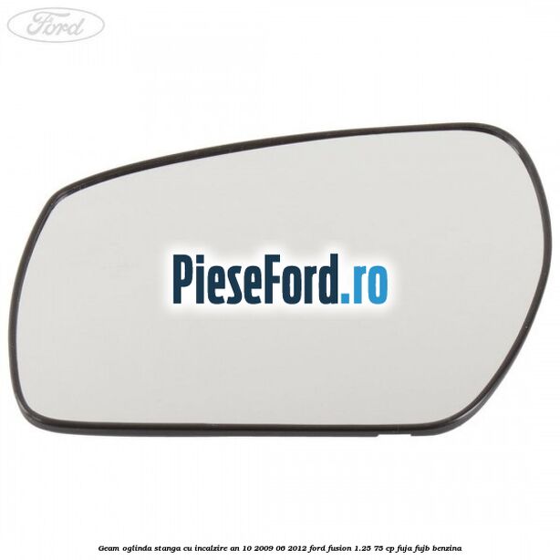 Geam oglinda stanga cu incalzire an 10/2009-06/2012 Ford Fusion 1.25 75 cp FUJA, FUJB benzina