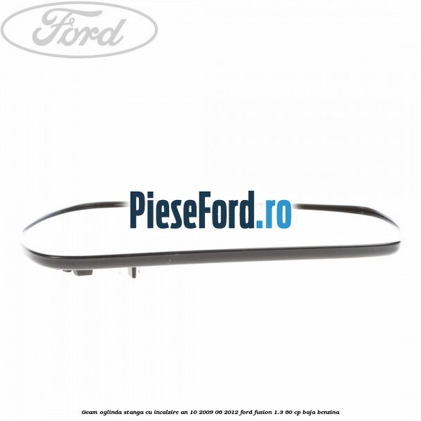 Geam oglinda stanga cu incalzire an 10/2009-06/2012 Ford Fusion 1.3 60 cp Geam oglinda stanga cu incalzire an 10/2009-06/2012 Ford Fusion 1.3 60 cp BAJA benzina