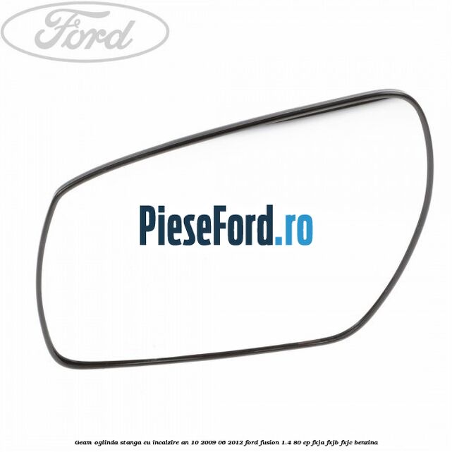Geam oglinda stanga cu incalzire an 10/2009-06/2012 Ford Fusion 1.4 80 cp FXJA, FXJB, FXJC benzina
