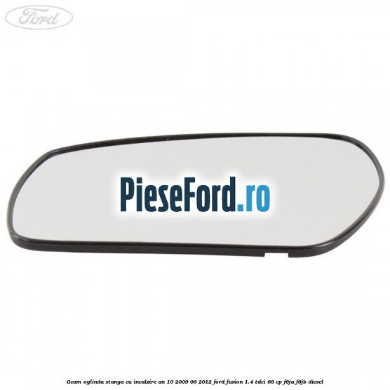 Geam oglinda stanga cu incalzire an 10/2009-06/2012 Ford Fusion 1.4 TDCi 68 cp F6JA, F6JB diesel