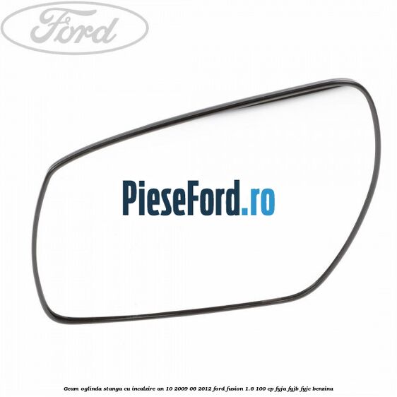 Geam oglinda stanga cu incalzire an 10/2009-06/2012 Ford Fusion 1.6 100 cp FYJA, FYJB, FYJC benzina