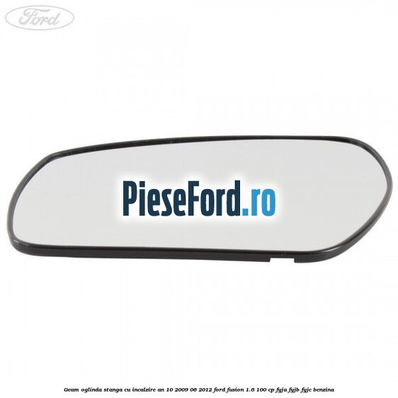 Geam oglinda stanga cu incalzire an 10/2009-06/2012 Ford Fusion 1.6 100 cp FYJA, FYJB, FYJC benzina