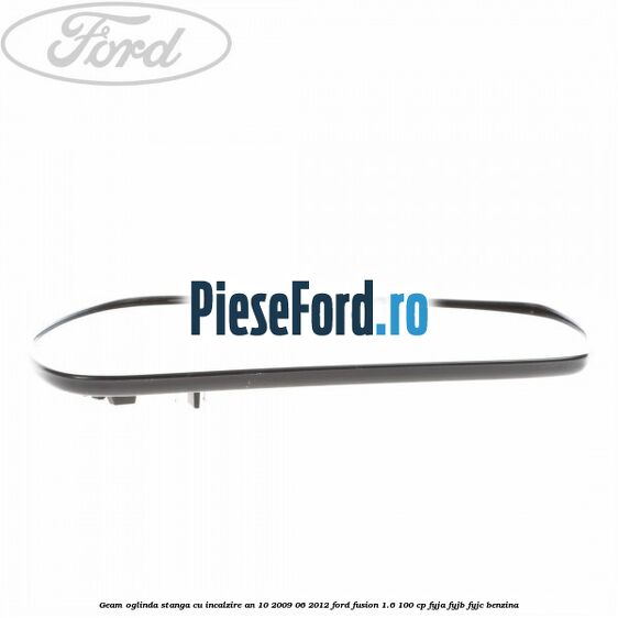 Geam oglinda stanga cu incalzire an 10/2009-06/2012 Ford Fusion 1.6 100 cp FYJA, FYJB, FYJC benzina