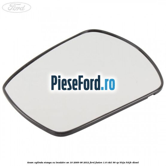 Geam oglinda stanga cu incalzire an 10/2009-06/2012 Ford Fusion 1.6 TDCi 90 cp HHJA, HHJB diesel