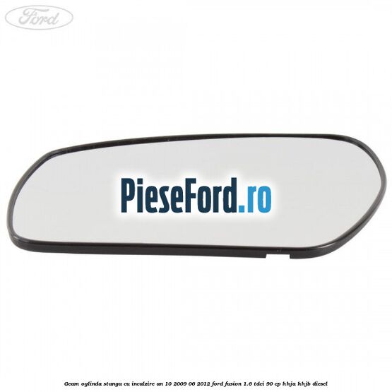 Geam oglinda stanga cu incalzire an 10/2009-06/2012 Ford Fusion 1.6 TDCi 90 cp HHJA, HHJB diesel