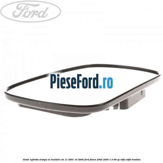 Geam oglinda stanga cu incalzire an 11/2001-10/2005 Ford Fiesta 2002-2005 1.3 69 cp Geam oglinda stanga cu incalzire an 11/2001-10/2005 Ford Fiesta 2002-2005 1.3 69 cp A9JA, A9JB benzina