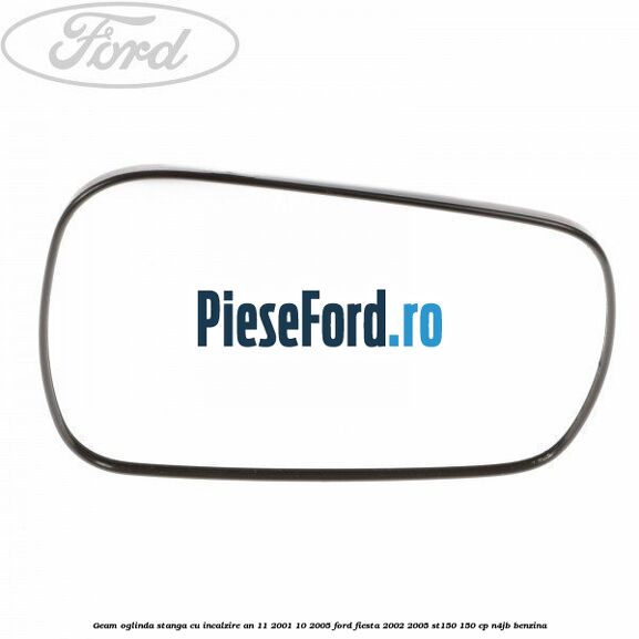 Geam oglinda stanga cu incalzire an 11/2001-10/2005 Ford Fiesta 2002-2005 ST150 150 cp N4JB benzina