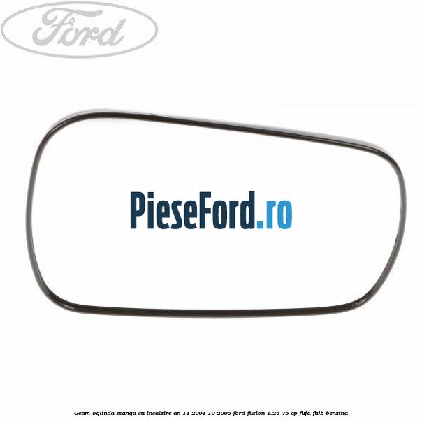 Geam oglinda stanga cu incalzire an 11/2001-10/2005 Ford Fusion 1.25 75 cp FUJA, FUJB benzina