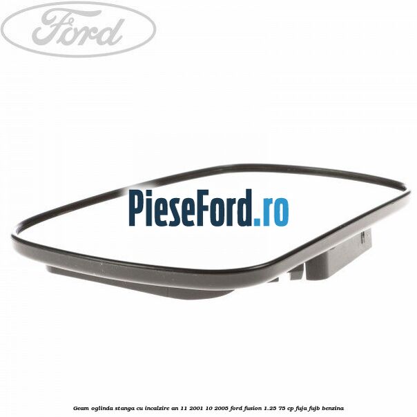 Geam oglinda stanga cu incalzire an 11/2001-10/2005 Ford Fusion 1.25 75 cp FUJA, FUJB benzina