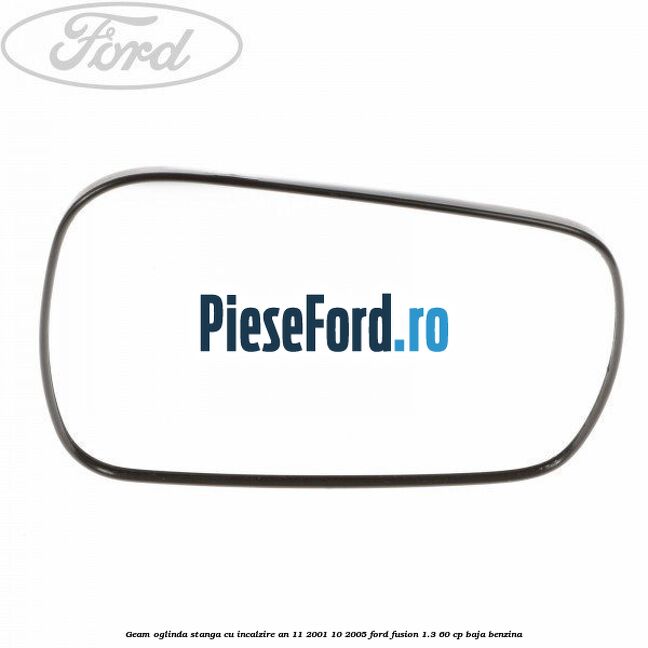 Geam oglinda stanga cu incalzire an 11/2001-10/2005 Ford Fusion 1.3 60 cp BAJA benzina