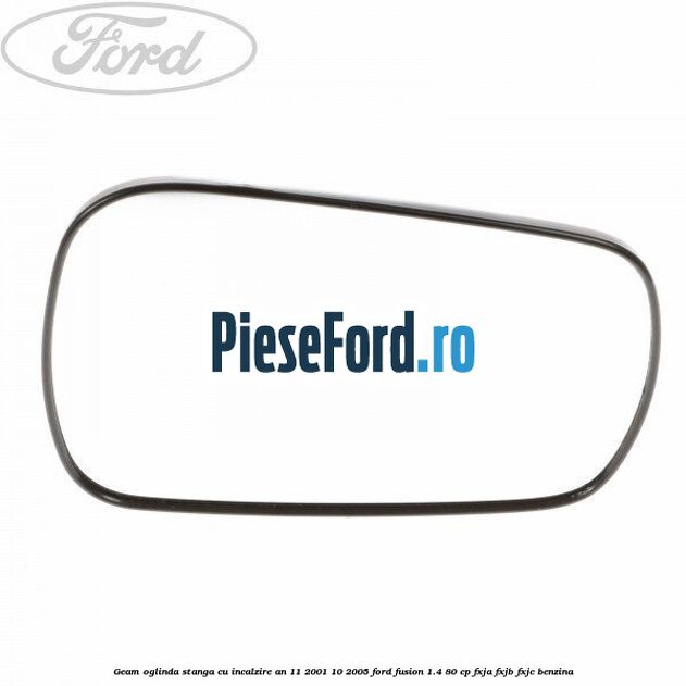 Geam oglinda stanga cu incalzire an 11/2001-10/2005 Ford Fusion 1.4 80 cp FXJA, FXJB, FXJC benzina