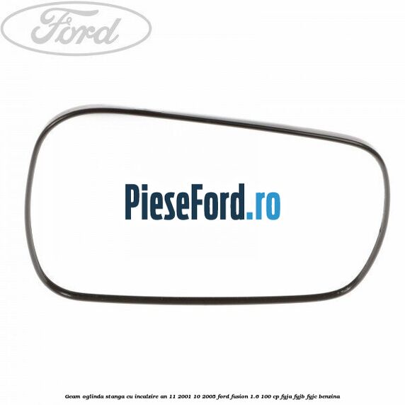 Geam oglinda stanga cu incalzire an 11/2001-10/2005 Ford Fusion 1.6 100 cp FYJA, FYJB, FYJC benzina