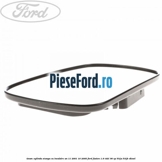 Geam oglinda stanga cu incalzire an 11/2001-10/2005 Ford Fusion 1.6 TDCi 90 cp HHJA, HHJB diesel