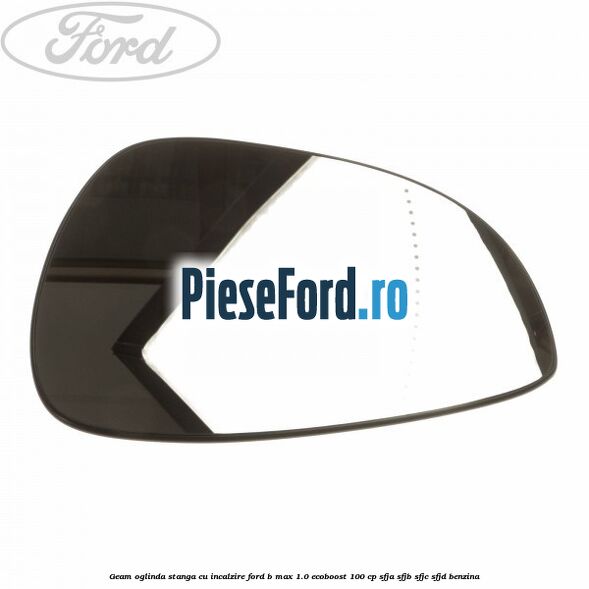Geam oglinda stanga cu incalzire Ford B-Max 1.0 EcoBoost 100 cp SFJA, SFJB, SFJC, SFJD benzina