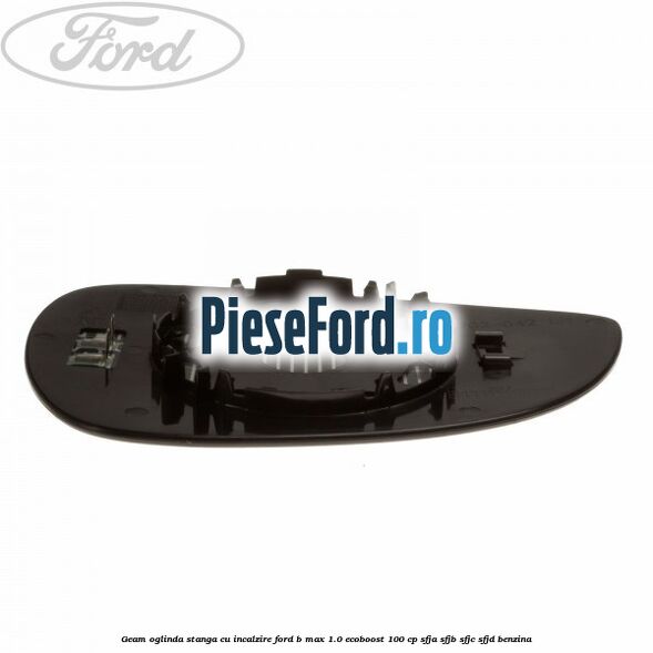 Geam oglinda stanga cu incalzire Ford B-Max 1.0 EcoBoost 100 cp SFJA, SFJB, SFJC, SFJD benzina