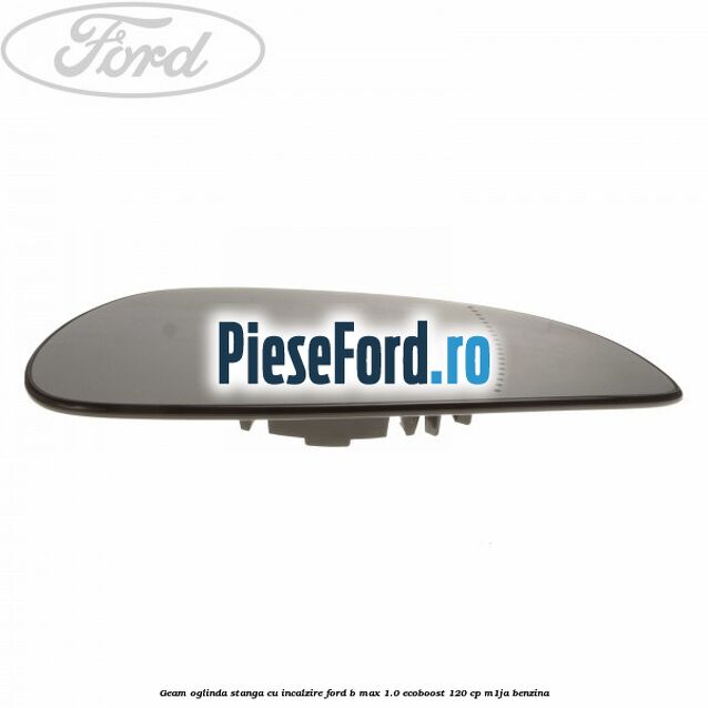 Geam oglinda stanga cu incalzire Ford B-Max 1.0 EcoBoost 120 cp M1JA benzina